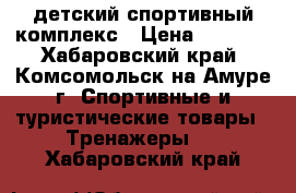 детский спортивный комплекс › Цена ­ 5 500 - Хабаровский край, Комсомольск-на-Амуре г. Спортивные и туристические товары » Тренажеры   . Хабаровский край